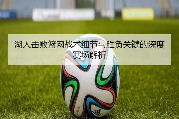 湖人击败篮网战术细节与胜负关键的深度赛场解析
