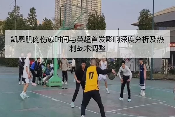 凯恩肌肉伤愈时间与英超首发影响深度分析及热刺战术调整