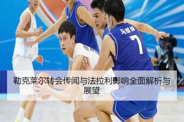 勒克莱尔转会传闻与法拉利影响全面解析与展望